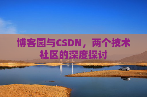 博客园与CSDN,两个技术社区的深度探讨 博客园与CSDN,两个技术社区的深度探讨